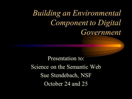 Building an Environmental Component to Digital Government Presentation to: Science on the Semantic Web Sue Stendebach, NSF October 24 and 25.