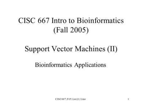 CISC667, F05, Lec23, Liao1 CISC 667 Intro to Bioinformatics (Fall 2005) Support Vector Machines (II) Bioinformatics Applications.