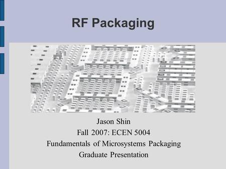 RF Packaging Jason Shin Fall 2007: ECEN 5004 Fundamentals of Microsystems Packaging Graduate Presentation.