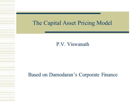 The Capital Asset Pricing Model P.V. Viswanath Based on Damodaran’s Corporate Finance.