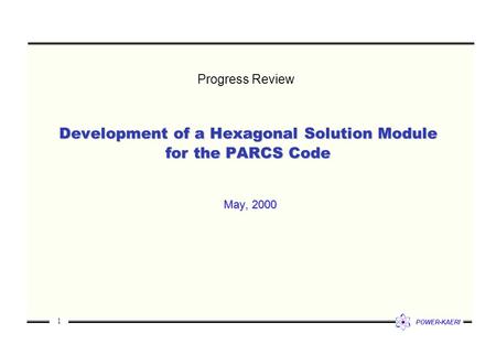 1 POWER-KAERI Development of a Hexagonal Solution Module for the PARCS Code May, 2000 Progress Review.