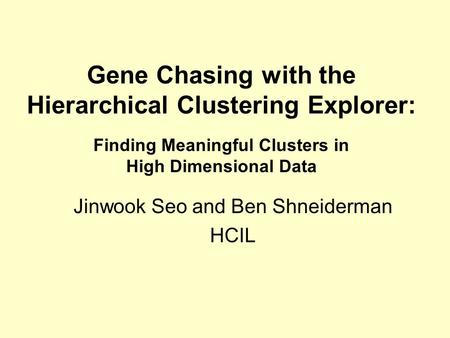 Gene Chasing with the Hierarchical Clustering Explorer: Finding Meaningful Clusters in High Dimensional Data Jinwook Seo and Ben Shneiderman HCIL.