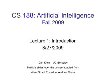 CS 188: Artificial Intelligence Fall 2009 Lecture 1: Introduction 8/27/2009 Dan Klein – UC Berkeley Multiple slides over the course adapted from either.