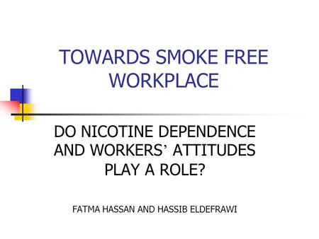 TOWARDS SMOKE FREE WORKPLACE DO NICOTINE DEPENDENCE AND WORKERS ’ ATTITUDES PLAY A ROLE? FATMA HASSAN AND HASSIB ELDEFRAWI.