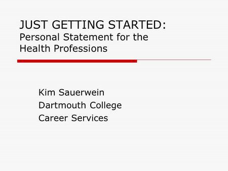 JUST GETTING STARTED: Personal Statement for the Health Professions Kim Sauerwein Dartmouth College Career Services.