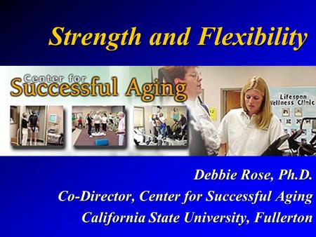 Strength and Flexibility Debbie Rose, Ph.D. Co-Director, Center for Successful Aging California State University, Fullerton.