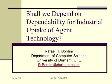 1st Mar 2005 AL3-TF2 - ProMAS TFG1 Shall we Depend on Dependability for Industrial Uptake of Agent Technology? Rafael H. Bordini Department of Computer.
