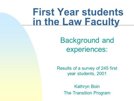First Year students in the Law Faculty Background and experiences: Results of a survey of 245 first year students, 2001 Kathryn Boin The Transition Program.