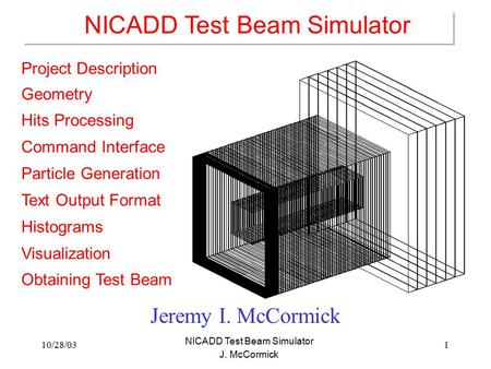 10/28/031 NICADD Test Beam Simulator J. McCormick Jeremy I. McCormick Project Description Geometry Hits Processing Command Interface Particle Generation.