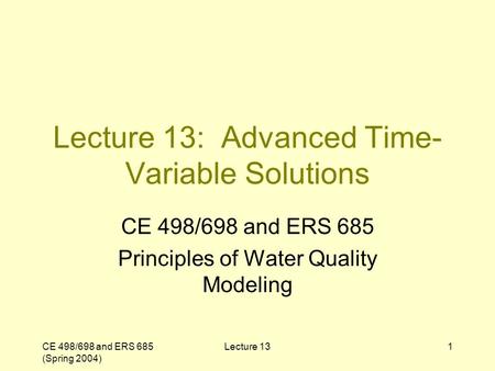 CE 498/698 and ERS 685 (Spring 2004) Lecture 131 Lecture 13: Advanced Time- Variable Solutions CE 498/698 and ERS 685 Principles of Water Quality Modeling.