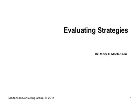 Mortensen Consulting Group. © 20111 Evaluating Strategies Dr. Mark H Mortensen.