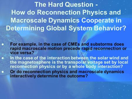 The Hard Question - How do Reconnection Physics and Macroscale Dynamics Cooperate in Determining Global System Behavior? ●For example, in the case of CMEs.