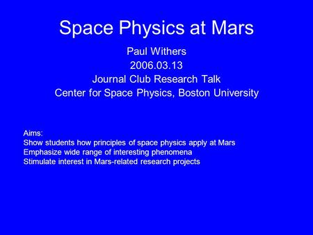 Space Physics at Mars Paul Withers 2006.03.13 Journal Club Research Talk Center for Space Physics, Boston University Aims: Show students how principles.