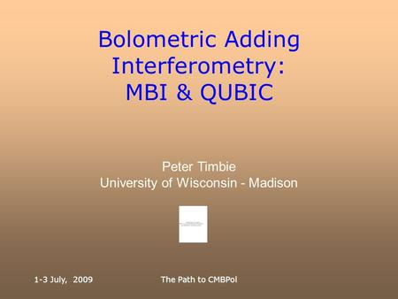 1-3 July, 2009The Path to CMBPol Bolometric Adding Interferometry: MBI & QUBIC Peter Timbie University of Wisconsin - Madison.