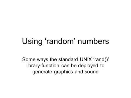 Using ‘random’ numbers Some ways the standard UNIX ‘rand()’ library-function can be deployed to generate graphics and sound.