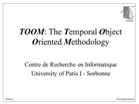 TOOM: The Temporal Object Oriented Methodology Centre de Recherche en Informatique University of Paris I - Sorbonne Training Session Patras.