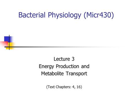 Bacterial Physiology (Micr430) Lecture 3 Energy Production and Metabolite Transport (Text Chapters: 4, 16)