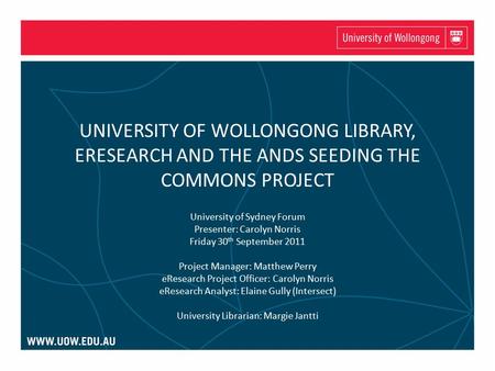 UNIVERSITY OF WOLLONGONG LIBRARY, ERESEARCH AND THE ANDS SEEDING THE COMMONS PROJECT University of Sydney Forum Presenter: Carolyn Norris Friday 30 th.