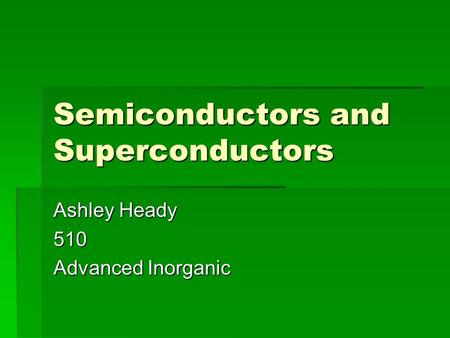 Semiconductors and Superconductors Ashley Heady 510 Advanced Inorganic.