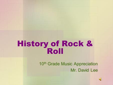 History of Rock & Roll 10 th Grade Music Appreciation Mr. David Lee.