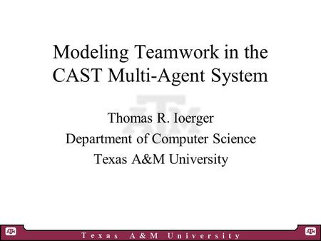 Modeling Teamwork in the CAST Multi-Agent System Thomas R. Ioerger Department of Computer Science Texas A&M University.