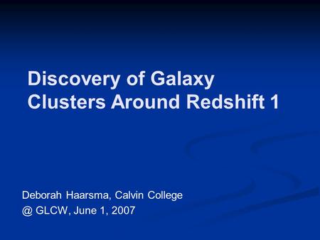 Discovery of Galaxy Clusters Around Redshift 1 Deborah Haarsma, Calvin GLCW, June 1, 2007.