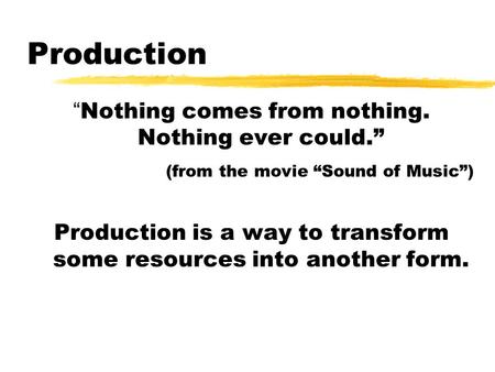 Production “Nothing comes from nothing. Nothing ever could.” (from the movie “Sound of Music”) Production is a way to transform some resources into another.