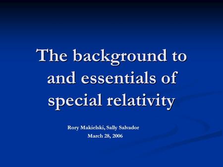 The background to and essentials of special relativity Rory Makielski, Sally Salvador March 28, 2006.