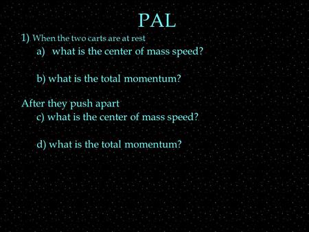 PAL 1) When the two carts are at rest a)what is the center of mass speed? b) what is the total momentum? After they push apart c) what is the center of.
