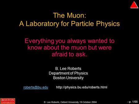 B. Lee Roberts, Oxford University, 19 October 2004 - p. 1/55 The Muon: A Laboratory for Particle Physics Everything you always wanted to know about the.