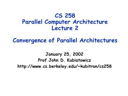 CS 258 Parallel Computer Architecture Lecture 2 Convergence of Parallel Architectures January 25, 2002 Prof John D. Kubiatowicz