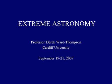 EXTREME ASTRONOMY Professor Derek Ward-Thompson Cardiff University September 19-21, 2007.