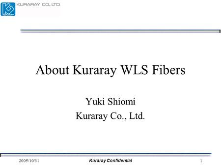 2005/10/31Kuraray Confidential1 About Kuraray WLS Fibers Yuki Shiomi Kuraray Co., Ltd.