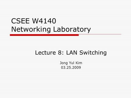 CSEE W4140 Networking Laboratory Lecture 8: LAN Switching Jong Yul Kim 03.25.2009.