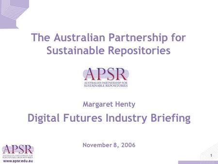Www.apsr.edu.au 1 The Australian Partnership for Sustainable Repositories Margaret Henty Digital Futures Industry Briefing November 8, 2006.