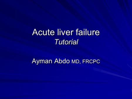 Acute liver failure Tutorial Ayman Abdo MD, FRCPC.