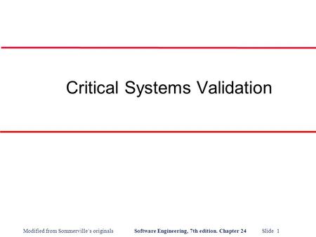 Modified from Sommerville’s originals Software Engineering, 7th edition. Chapter 24 Slide 1 Critical Systems Validation.