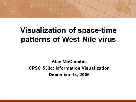 Visualization of space-time patterns of West Nile virus Alan McConchie CPSC 533c: Information Visualization December 14, 2006.