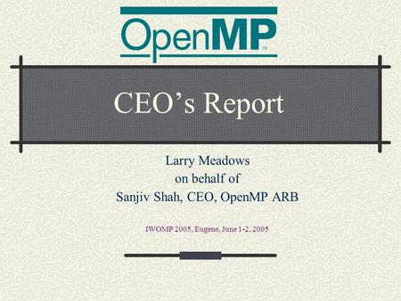 CEO’s Report Larry Meadows on behalf of Sanjiv Shah, CEO, OpenMP ARB IWOMP 2005, Eugene, June 1-2, 2005.
