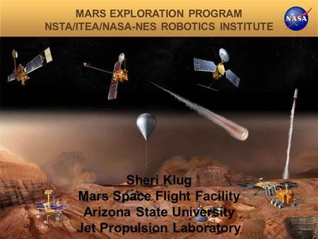 MARS EXPLORATION PROGRAM NSTA/ITEA/NASA-NES ROBOTICS INSTITUTE Sheri Klug Mars Space Flight Facility Arizona State University Jet Propulsion Laboratory.