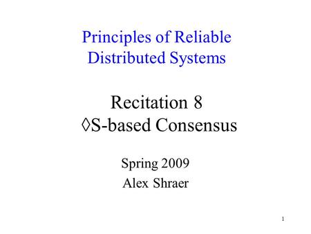 1 Principles of Reliable Distributed Systems Recitation 8 ◊S-based Consensus Spring 2009 Alex Shraer.