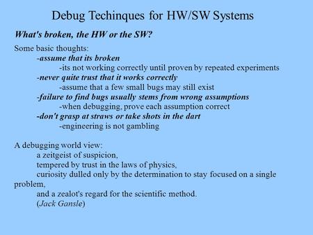 Debug Techinques for HW/SW Systems What's broken, the HW or the SW? Some basic thoughts: -assume that its broken -its not working correctly until proven.