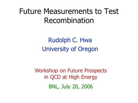 Future Measurements to Test Recombination Rudolph C. Hwa University of Oregon Workshop on Future Prospects in QCD at High Energy BNL, July 20, 2006.