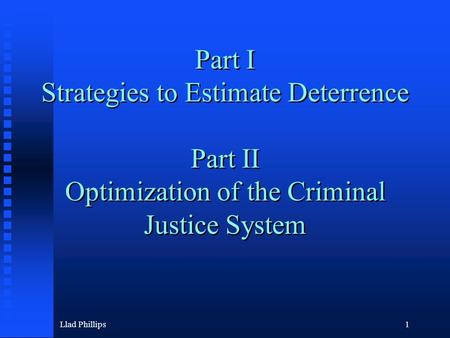 Llad Phillips1 Part I Strategies to Estimate Deterrence Part II Optimization of the Criminal Justice System.