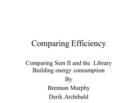 Comparing Efficiency Comparing Sem II and the Library Building energy consumption By Brennon Murphy Derik Archibald.