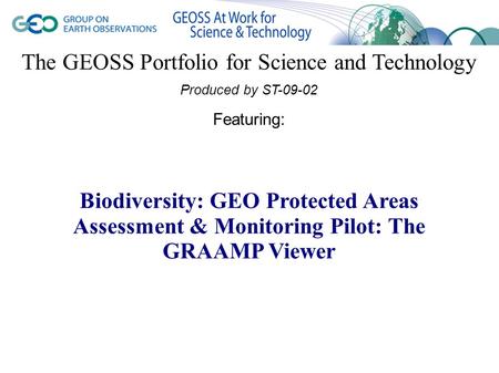 The GEOSS Portfolio for Science and Technology Produced by ST-09-02 Featuring: Biodiversity: GEO Protected Areas Assessment & Monitoring Pilot: The GRAAMP.
