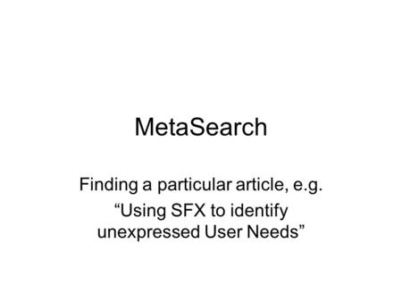 MetaSearch Finding a particular article, e.g. “Using SFX to identify unexpressed User Needs”