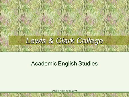 Debbie Anholt Fall 2005 Lewis & Clark College Academic English Studies.