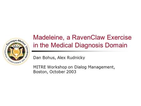 Madeleine, a RavenClaw Exercise in the Medical Diagnosis Domain Dan Bohus, Alex Rudnicky MITRE Workshop on Dialog Management, Boston, October 2003.