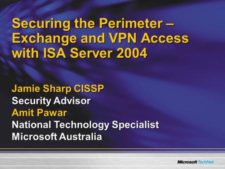 Securing the Perimeter – Exchange and VPN Access with ISA Server 2004 Jamie Sharp CISSP Security Advisor Amit Pawar National Technology Specialist Microsoft.